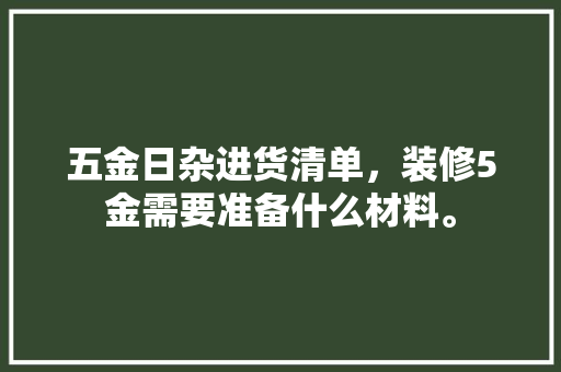 五金日杂进货清单，装修5金需要准备什么材料。 五金日杂进货清单，装修5金需要准备什么材料。 家居装饰