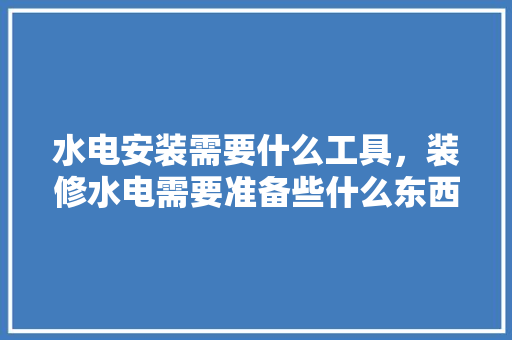 水电安装需要什么工具，装修水电需要准备些什么东西。 水电安装需要什么工具，装修水电需要准备些什么东西。 装修知识