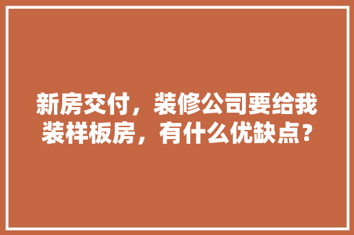 新房交付，装修公司要给我装样板房，有什么优缺点？应该注意些什么，工地装修前准备什么东西好。 新房交付，装修公司要给我装样板房，有什么优缺点？应该注意些什么，工地装修前准备什么东西好。 装修知识