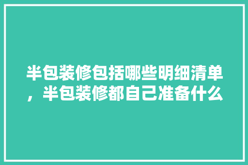 半包装修包括哪些明细清单，半包装修都自己准备什么东西。 半包装修包括哪些明细清单，半包装修都自己准备什么东西。 二手房