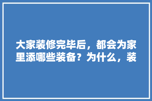 大家装修完毕后，都会为家里添哪些装备？为什么，装修需要先准备什么东西。 大家装修完毕后，都会为家里添哪些装备？为什么，装修需要先准备什么东西。 家居装饰
