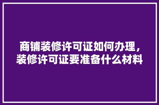 商铺装修许可证如何办理，装修许可证要准备什么材料。 商铺装修许可证如何办理，装修许可证要准备什么材料。 家居设计