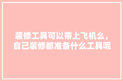 装修工具可以带上飞机么，自己装修都准备什么工具呢。 装修工具可以带上飞机么，自己装修都准备什么工具呢。 二手房