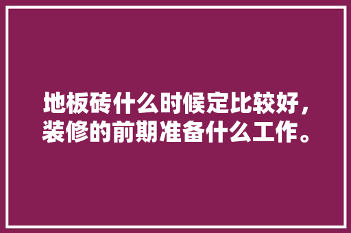 地板砖什么时候定比较好，装修的前期准备什么工作。 地板砖什么时候定比较好，装修的前期准备什么工作。 家居设计