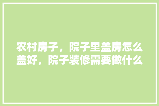 农村房子，院子里盖房怎么盖好，院子装修需要做什么准备工作。 农村房子，院子里盖房怎么盖好，院子装修需要做什么准备工作。 装修知识