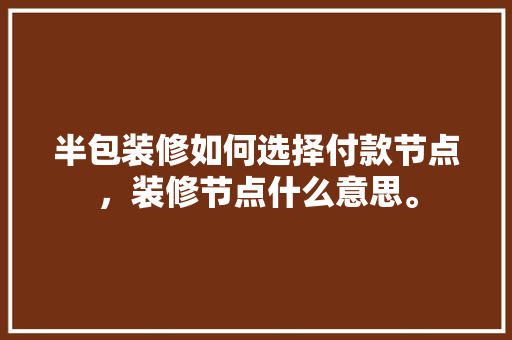 半包装修如何选择付款节点，装修节点什么意思。 半包装修如何选择付款节点，装修节点什么意思。 家居装饰