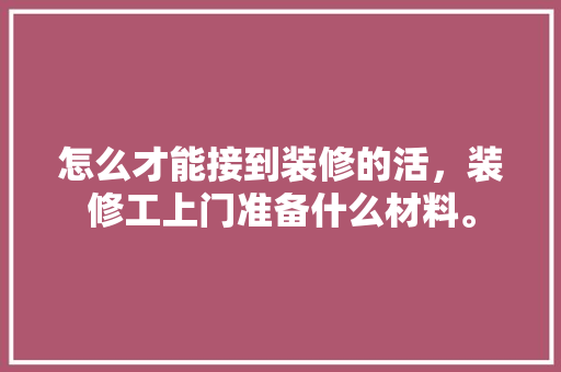 怎么才能接到装修的活，装修工上门准备什么材料。 怎么才能接到装修的活，装修工上门准备什么材料。 家居装饰
