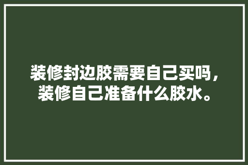 装修封边胶需要自己买吗，装修自己准备什么胶水。 买房须知