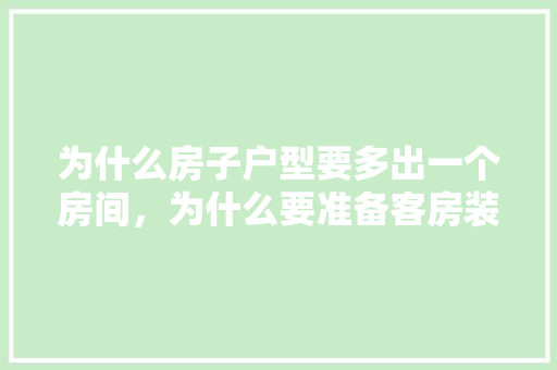 为什么房子户型要多出一个房间，为什么要准备客房装修呢英语。 为什么房子户型要多出一个房间，为什么要准备客房装修呢英语。 二手房