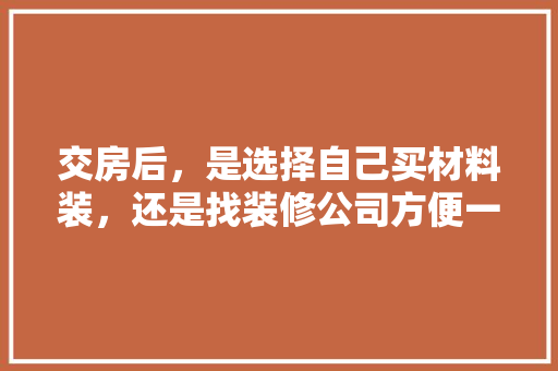 交房后，是选择自己买材料装，还是找装修公司方便一些，新家装修前期准备买什么东西。 交房后，是选择自己买材料装，还是找装修公司方便一些，新家装修前期准备买什么东西。 二手房
