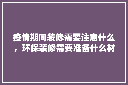 疫情期间装修需要注意什么，环保装修需要准备什么材料。 疫情期间装修需要注意什么，环保装修需要准备什么材料。 装修知识