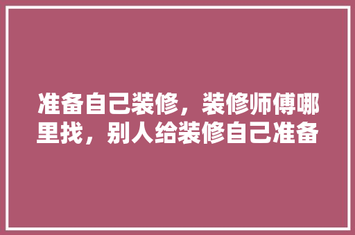 准备自己装修，装修师傅哪里找，别人给装修自己准备什么东西。 准备自己装修，装修师傅哪里找，别人给装修自己准备什么东西。 二手房