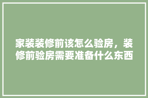 家装装修前该怎么验房，装修前验房需要准备什么东西。 家装装修前该怎么验房，装修前验房需要准备什么东西。 二手房