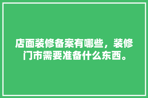 店面装修备案有哪些，装修门市需要准备什么东西。 店面装修备案有哪些，装修门市需要准备什么东西。 装修知识