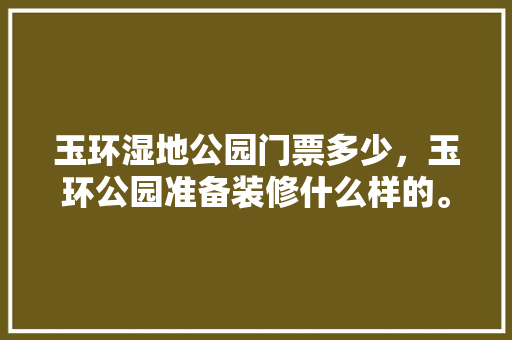 玉环湿地公园门票多少，玉环公园准备装修什么样的。 玉环湿地公园门票多少，玉环公园准备装修什么样的。 家居装饰