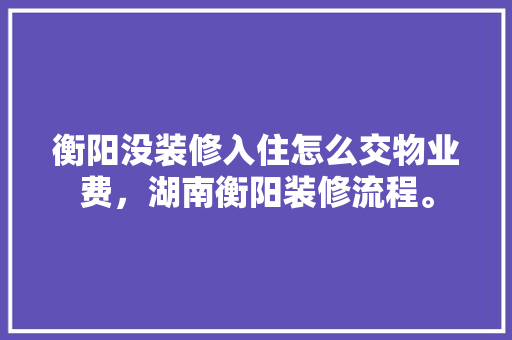 衡阳没装修入住怎么交物业费，湖南衡阳装修流程。 衡阳没装修入住怎么交物业费，湖南衡阳装修流程。 家居设计