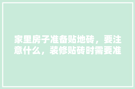 家里房子准备贴地砖，要注意什么，装修贴砖时需要准备什么东西。 家里房子准备贴地砖，要注意什么，装修贴砖时需要准备什么东西。 家居装饰