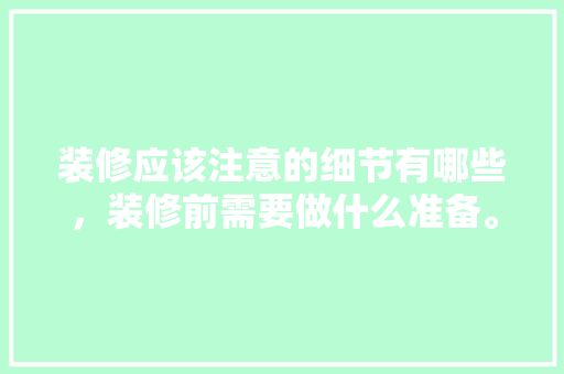 装修应该注意的细节有哪些，装修前需要做什么准备。 装修应该注意的细节有哪些，装修前需要做什么准备。 装修知识