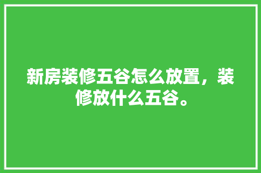新房装修五谷怎么放置，装修放什么五谷。 新房装修五谷怎么放置，装修放什么五谷。 家居装饰