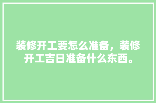 装修开工要怎么准备，装修开工吉日准备什么东西。 装修开工要怎么准备，装修开工吉日准备什么东西。 买房须知