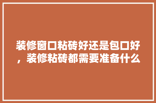 装修窗口粘砖好还是包口好，装修粘砖都需要准备什么材料。 装修窗口粘砖好还是包口好，装修粘砖都需要准备什么材料。 家居装饰