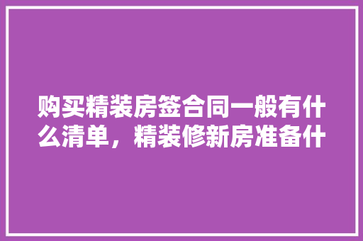 购买精装房签合同一般有什么清单，精装修新房准备什么材料。 购买精装房签合同一般有什么清单，精装修新房准备什么材料。 买房须知