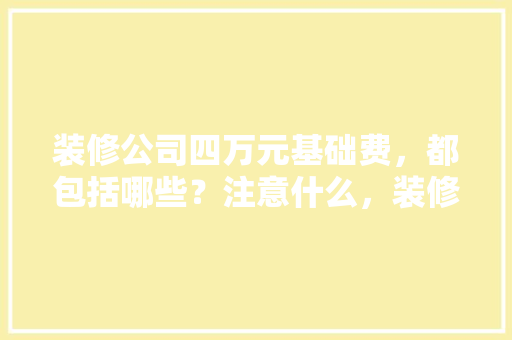 装修公司四万元基础费，都包括哪些？注意什么，装修入门准备什么物品好。 装修公司四万元基础费，都包括哪些？注意什么，装修入门准备什么物品好。 家居设计