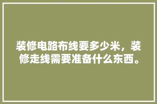 装修电路布线要多少米，装修走线需要准备什么东西。 装修电路布线要多少米，装修走线需要准备什么东西。 买房须知