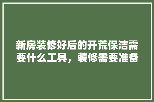 新房装修好后的开荒保洁需要什么工具，装修需要准备什么小工具呢。 新房装修好后的开荒保洁需要什么工具，装修需要准备什么小工具呢。 家居设计