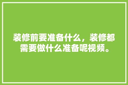 装修前要准备什么，装修都需要做什么准备呢视频。 装修前要准备什么，装修都需要做什么准备呢视频。 二手房