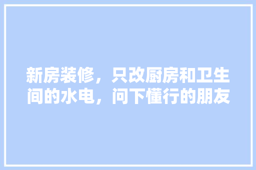 新房装修，只改厨房和卫生间的水电，问下懂行的朋友，可以么？该注意些什么，卫生间装修前准备什么东西。 新房装修，只改厨房和卫生间的水电，问下懂行的朋友，可以么？该注意些什么，卫生间装修前准备什么东西。 买房须知