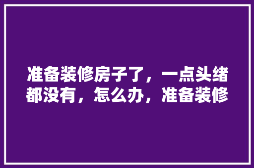 准备装修房子了，一点头绪都没有，怎么办，准备装修前应该准备什么东西。 准备装修房子了，一点头绪都没有，怎么办，准备装修前应该准备什么东西。 买房须知