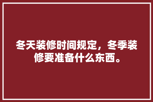 冬天装修时间规定，冬季装修要准备什么东西。 冬天装修时间规定，冬季装修要准备什么东西。 家居装饰