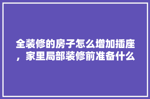 全装修的房子怎么增加插座，家里局部装修前准备什么东西。 全装修的房子怎么增加插座，家里局部装修前准备什么东西。 二手房