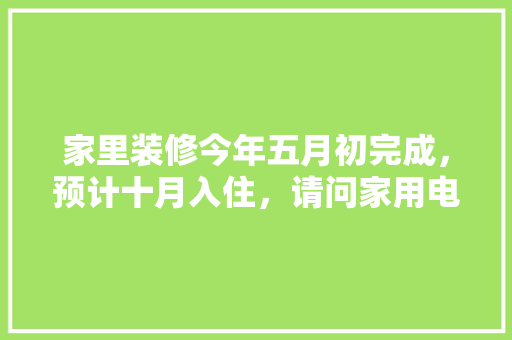 家里装修今年五月初完成，预计十月入住，请问家用电器什么时候购买安装合适，准备什么时候装修房子好一点。 家里装修今年五月初完成，预计十月入住，请问家用电器什么时候购买安装合适，准备什么时候装修房子好一点。 买房须知