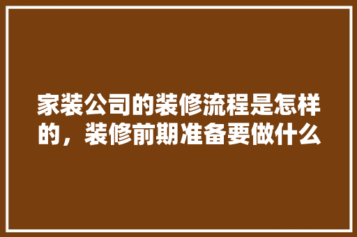 家装公司的装修流程是怎样的，装修前期准备要做什么工作。 家装公司的装修流程是怎样的，装修前期准备要做什么工作。 装修知识