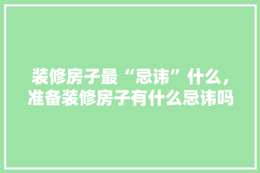装修房子最“忌讳”什么，准备装修房子有什么忌讳吗。 装修房子最“忌讳”什么，准备装修房子有什么忌讳吗。 二手房