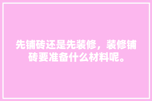 先铺砖还是先装修，装修铺砖要准备什么材料呢。 先铺砖还是先装修，装修铺砖要准备什么材料呢。 买房须知