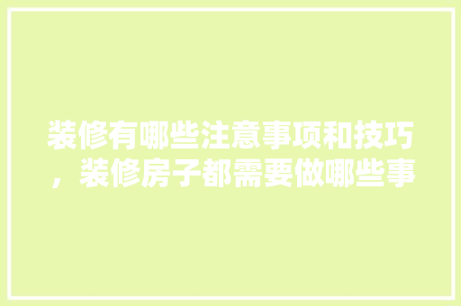 装修有哪些注意事项和技巧，装修房子都需要做哪些事情。 装修有哪些注意事项和技巧，装修房子都需要做哪些事情。 买房须知