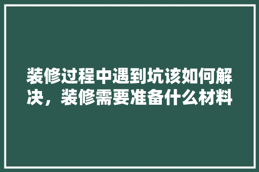 装修过程中遇到坑该如何解决，装修需要准备什么材料给物业。 装修过程中遇到坑该如何解决，装修需要准备什么材料给物业。 二手房