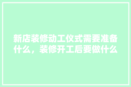 新店装修动工仪式需要准备什么，装修开工后要做什么准备工作。 新店装修动工仪式需要准备什么，装修开工后要做什么准备工作。 买房须知