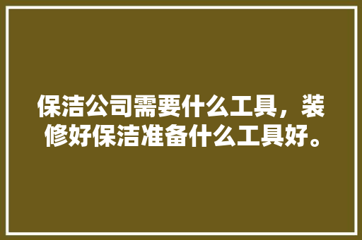 保洁公司需要什么工具，装修好保洁准备什么工具好。 保洁公司需要什么工具，装修好保洁准备什么工具好。 装修知识