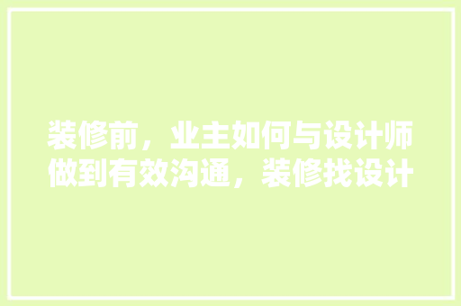 装修前，业主如何与设计师做到有效沟通，装修找设计师前准备什么东西。 装修前，业主如何与设计师做到有效沟通，装修找设计师前准备什么东西。 家居设计