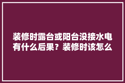 装修时露台或阳台没接水电有什么后果？装修时该怎么办，阳台装修前需要准备什么东西。 装修时露台或阳台没接水电有什么后果？装修时该怎么办，阳台装修前需要准备什么东西。 家居装饰