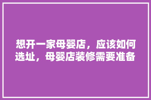 想开一家母婴店，应该如何选址，母婴店装修需要准备什么东西。 想开一家母婴店，应该如何选址，母婴店装修需要准备什么东西。 家居装饰