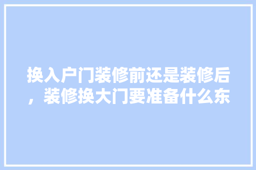换入户门装修前还是装修后，装修换大门要准备什么东西。 换入户门装修前还是装修后，装修换大门要准备什么东西。 家居装饰