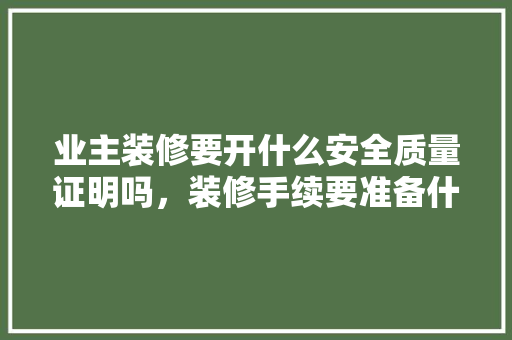 业主装修要开什么安全质量证明吗，装修手续要准备什么东西呢。 业主装修要开什么安全质量证明吗，装修手续要准备什么东西呢。 二手房