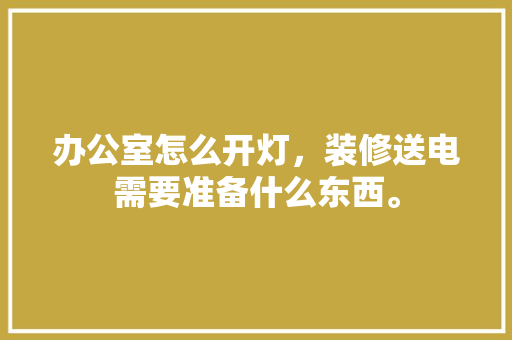 办公室怎么开灯，装修送电需要准备什么东西。 办公室怎么开灯，装修送电需要准备什么东西。 买房须知