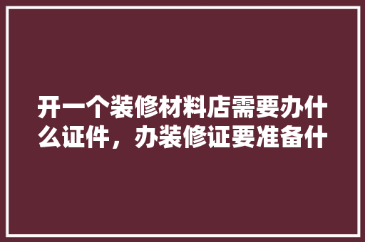 开一个装修材料店需要办什么证件，办装修证要准备什么材料呢。 开一个装修材料店需要办什么证件，办装修证要准备什么材料呢。 家居装饰