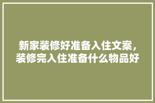 新家装修好准备入住文案，装修完入住准备什么物品好。 新家装修好准备入住文案，装修完入住准备什么物品好。 装修知识
